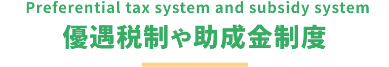 Preferential tax system and subsidy system 優遇税制や助成金制度